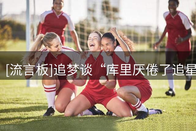 [流言板]追梦谈“库里厌倦了追星”：也许有可能，但真有他会直接说